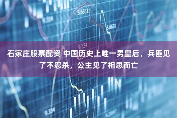 石家庄股票配资 中国历史上唯一男皇后，兵匪见了不忍杀，公主见了相思而亡