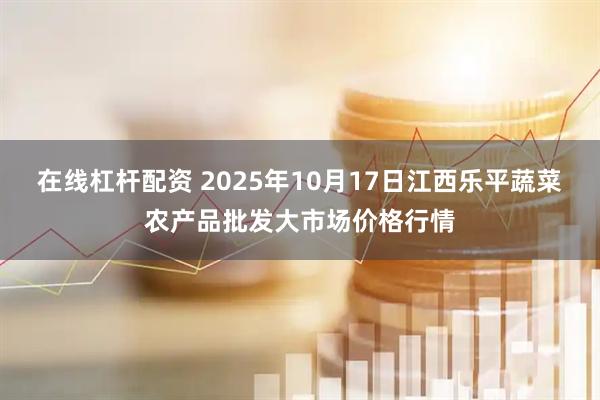 在线杠杆配资 2025年10月17日江西乐平蔬菜农产品批发大市场价格行情