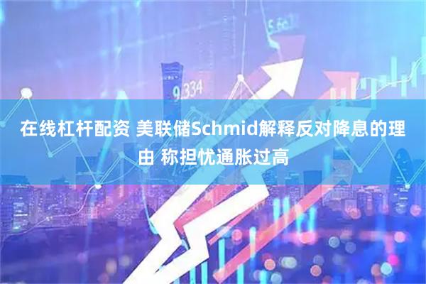 在线杠杆配资 美联储Schmid解释反对降息的理由 称担忧通胀过高