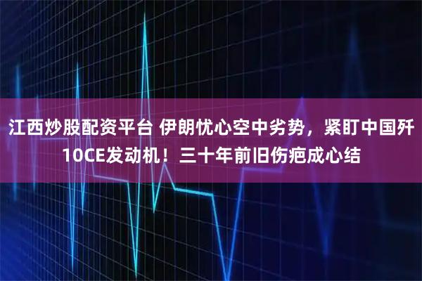 江西炒股配资平台 伊朗忧心空中劣势，紧盯中国歼10CE发动机！三十年前旧伤疤成心结